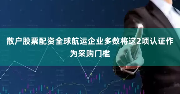 散户股票配资全球航运企业多数将这2项认证作为采购门槛