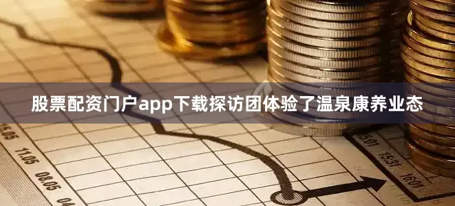 股票配资门户app下载探访团体验了温泉康养业态