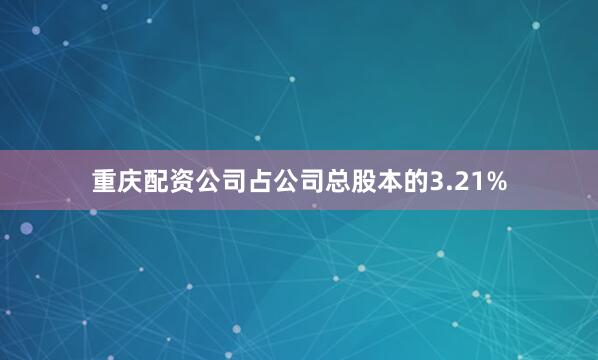 重庆配资公司占公司总股本的3.21%