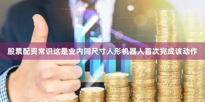 股票配资常识这是业内同尺寸人形机器人首次完成该动作
