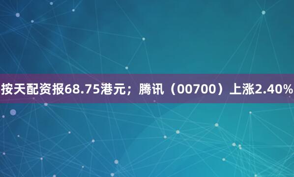 按天配资报68.75港元；腾讯（00700）上涨2.40%