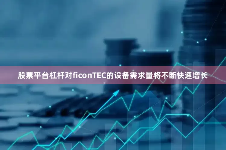 股票平台杠杆对ficonTEC的设备需求量将不断快速增长